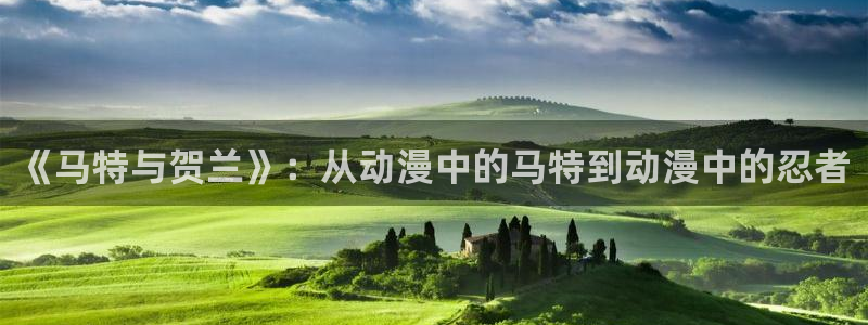 抖漫下载动漫：《马特与贺兰》：从动漫中的马特到动漫中的忍者