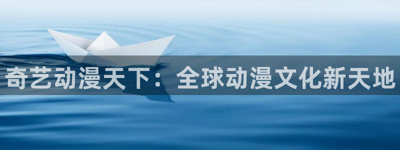 抖m漫画：奇艺动漫天下：全球动漫文化新天地