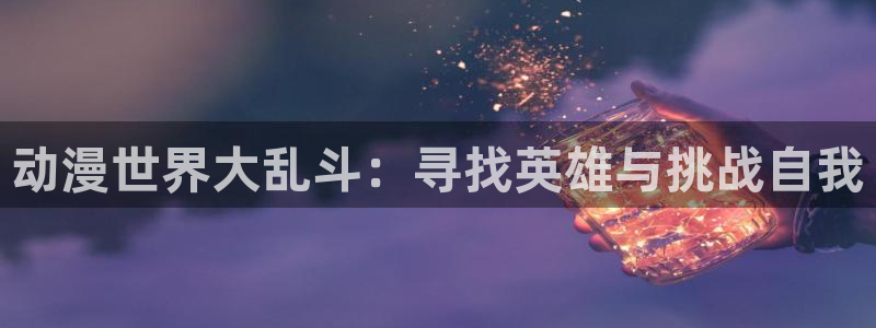 抖漫apk：动漫世界大乱斗：寻找英雄与挑战自我