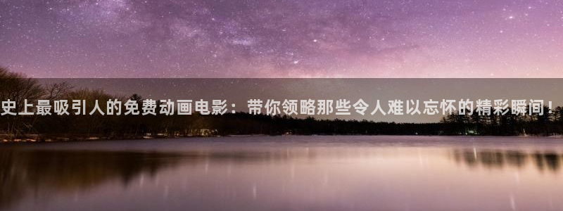 抖漫app下载安装：史上最吸引人的免费动画电影：带你领略那些令人难以忘怀的精彩瞬间！